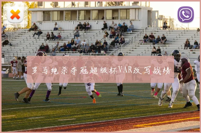 罗马绝杀夺冠超级杯VAR改写战绩