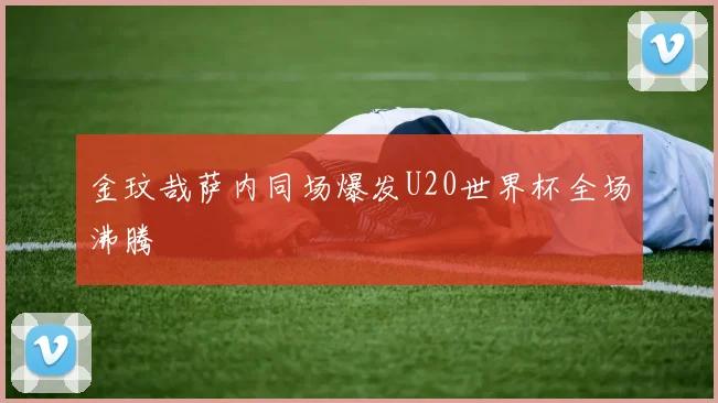 金玟哉萨内同场爆发U20世界杯全场沸腾