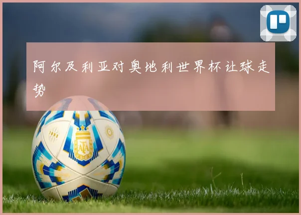 阿尔及利亚对奥地利世界杯让球走势