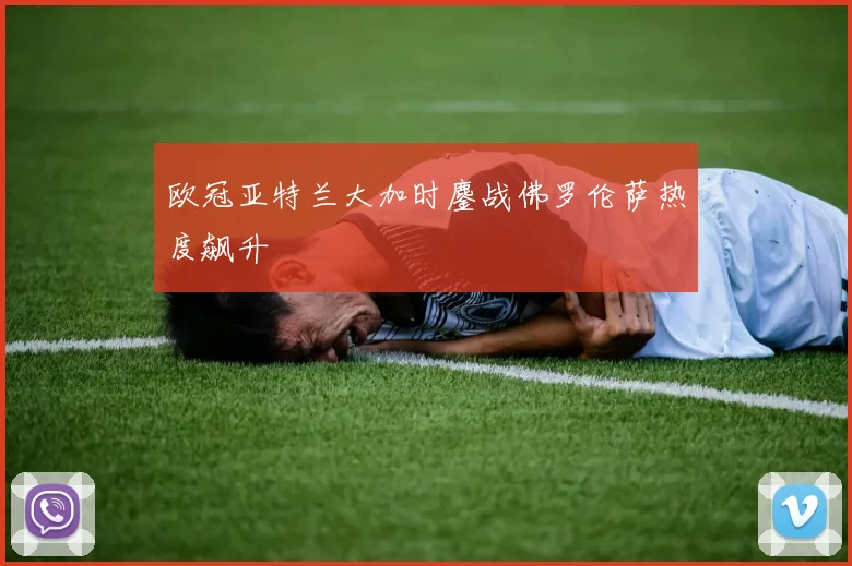 欧冠亚特兰大加时鏖战佛罗伦萨热度飙升