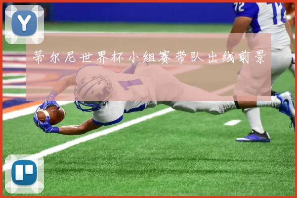 蒂尔尼世界杯小组赛带队出线前景