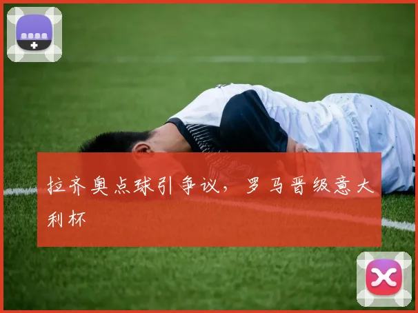 拉齐奥点球引争议，罗马晋级意大利杯
