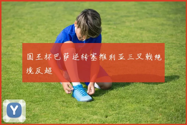 国王杯巴萨逆转塞维利亚三叉戟绝境反超