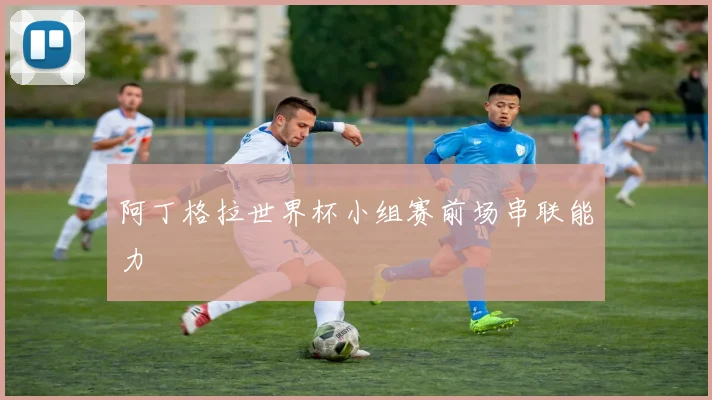 阿丁格拉世界杯小组赛前场串联能力