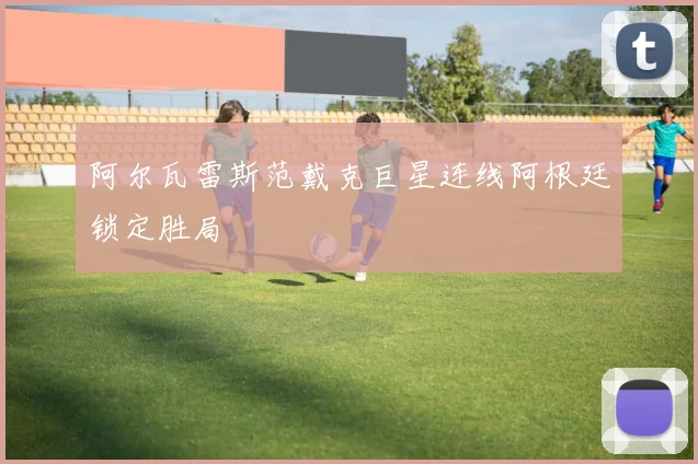 阿尔瓦雷斯范戴克巨星连线阿根廷锁定胜局