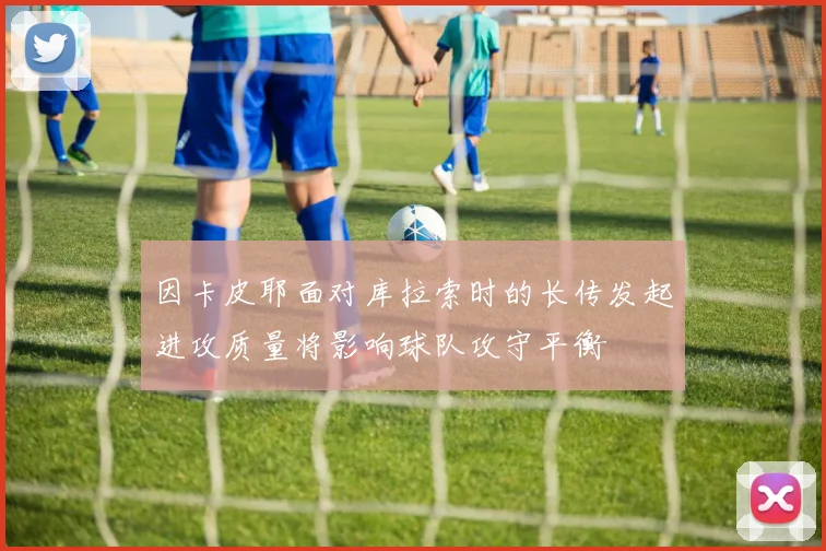 因卡皮耶面对库拉索时的长传发起进攻质量将影响球队攻守平衡