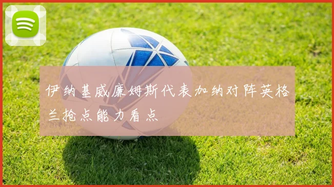 伊纳基威廉姆斯代表加纳对阵英格兰抢点能力看点