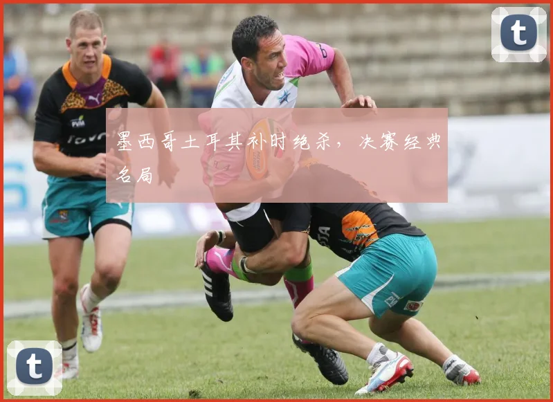 墨西哥土耳其补时绝杀，决赛经典名局