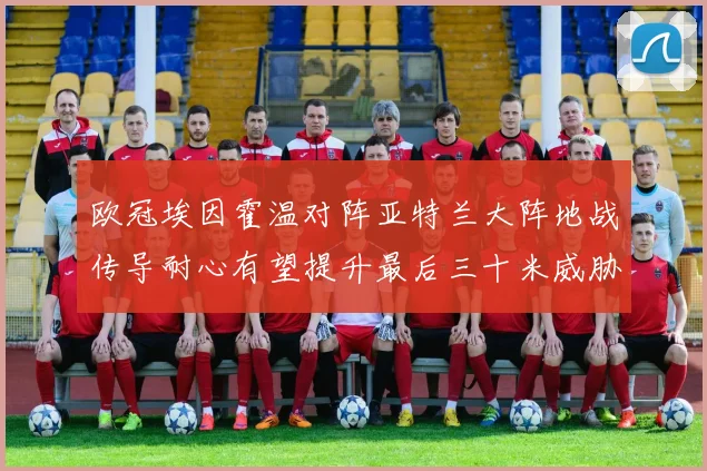 欧冠埃因霍温对阵亚特兰大阵地战传导耐心有望提升最后三十米威胁
