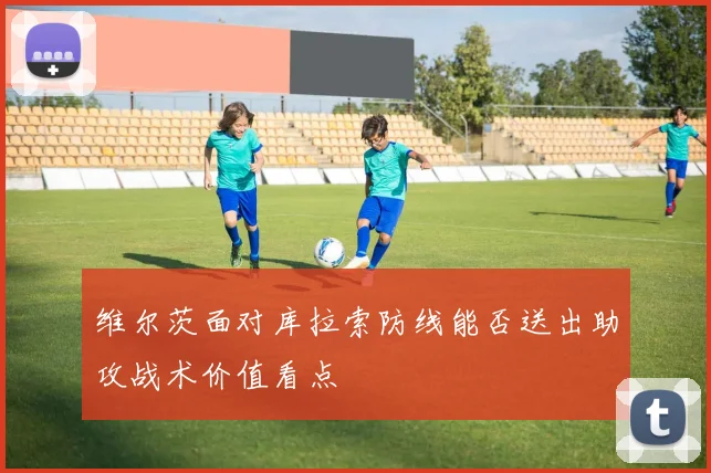 维尔茨面对库拉索防线能否送出助攻战术价值看点