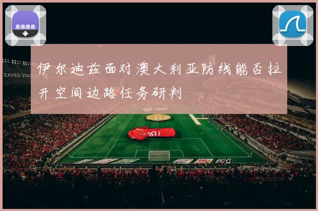 伊尔迪兹面对澳大利亚防线能否拉开空间边路任务研判