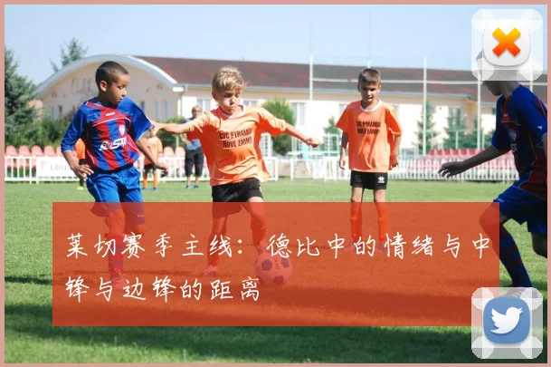 莱切赛季主线：德比中的情绪与中锋与边锋的距离