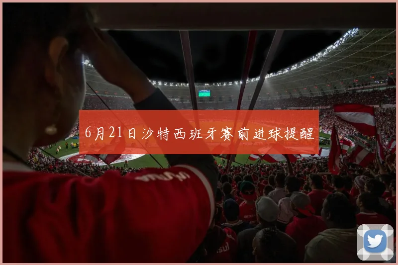 6月21日沙特西班牙赛前进球提醒