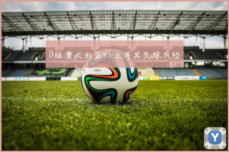 D组澳大利亚vs土耳其失球风险