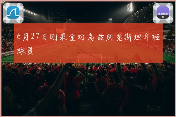 6月27日刚果金对乌兹别克斯坦年轻球员