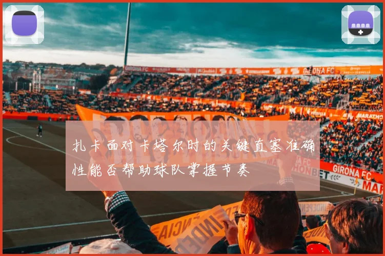 扎卡面对卡塔尔时的关键直塞准确性能否帮助球队掌握节奏