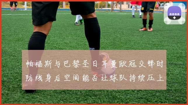 帕福斯与巴黎圣日耳曼欧冠交锋时防线身后空间能否让球队持续压上