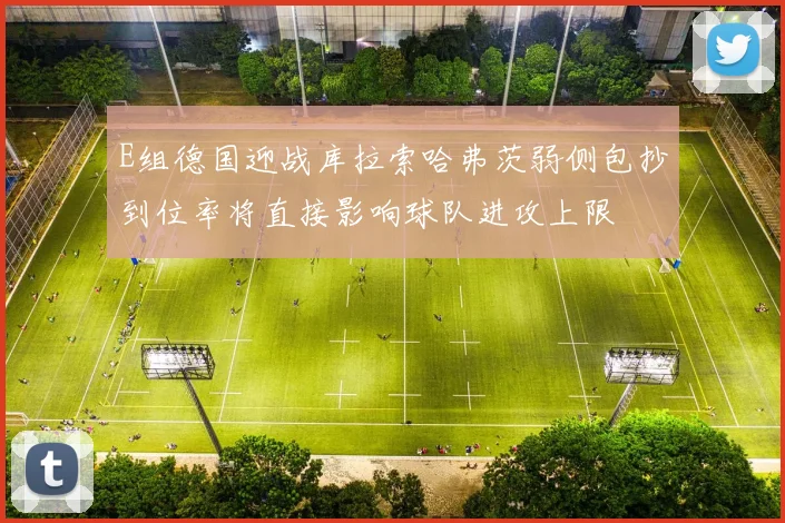 E组德国迎战库拉索哈弗茨弱侧包抄到位率将直接影响球队进攻上限