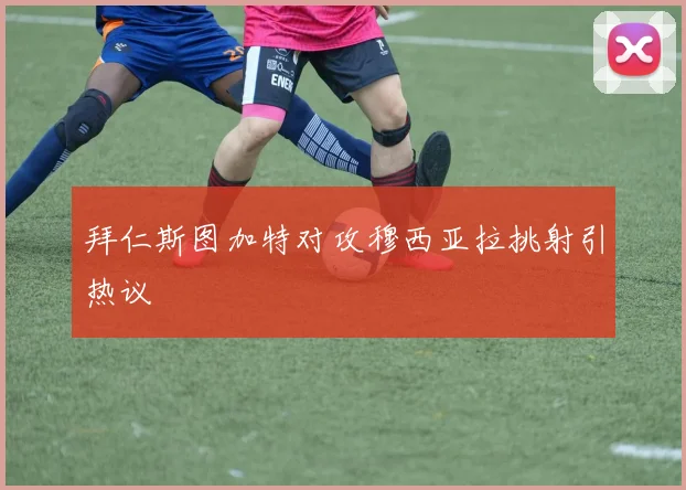 拜仁斯图加特对攻穆西亚拉挑射引热议