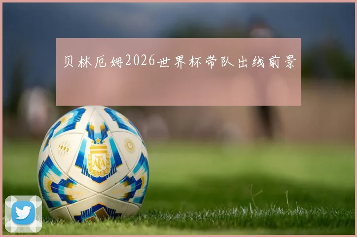 贝林厄姆2026世界杯带队出线前景