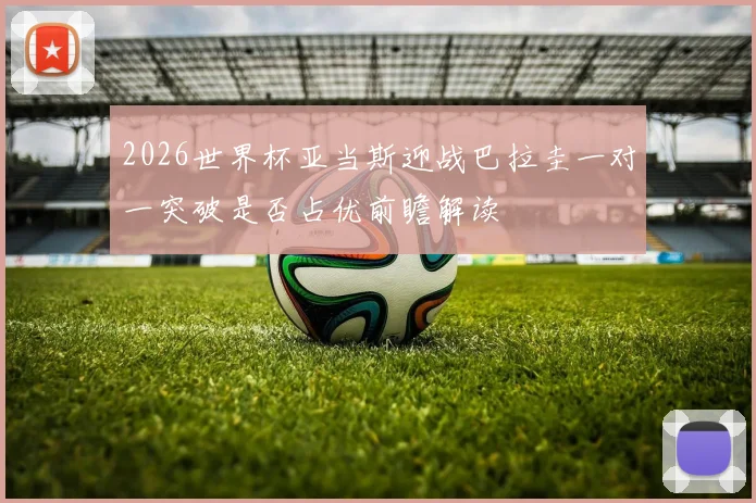 2026世界杯亚当斯迎战巴拉圭一对一突破是否占优前瞻解读