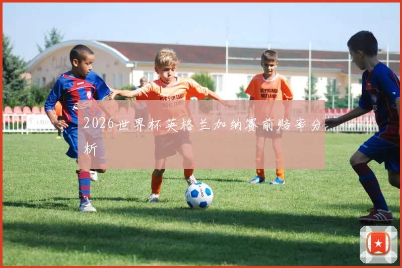 2026世界杯英格兰加纳赛前赔率分析