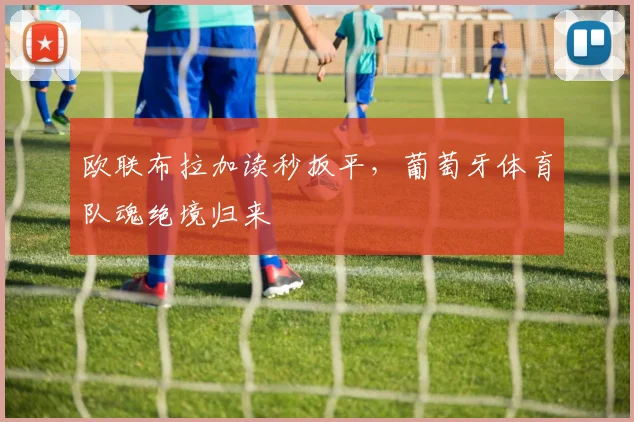 欧联布拉加读秒扳平，葡萄牙体育队魂绝境归来