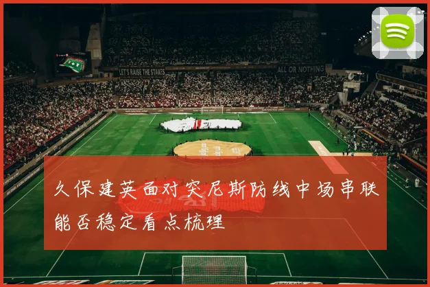 久保建英面对突尼斯防线中场串联能否稳定看点梳理