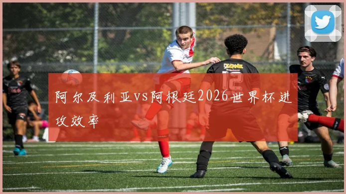 阿尔及利亚vs阿根廷2026世界杯进攻效率