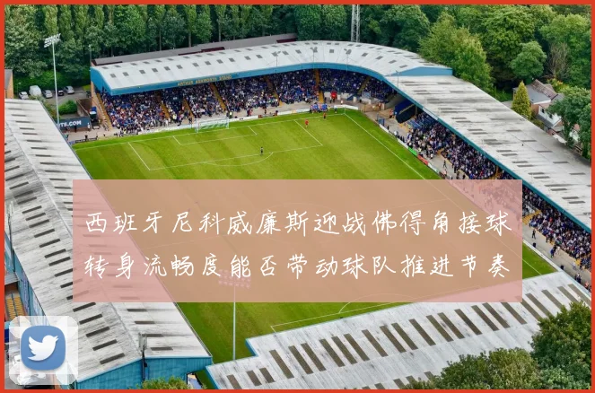 西班牙尼科威廉斯迎战佛得角接球转身流畅度能否带动球队推进节奏