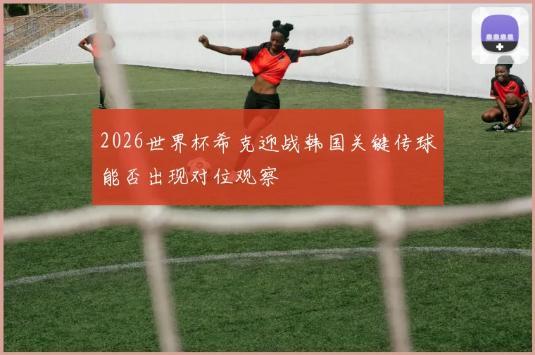2026世界杯希克迎战韩国关键传球能否出现对位观察