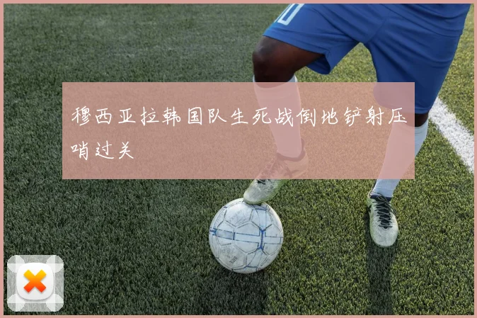 穆西亚拉韩国队生死战倒地铲射压哨过关