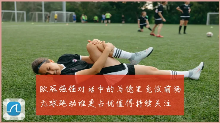 欧冠强强对话中的马德里竞技前场无球跑动谁更占优值得持续关注