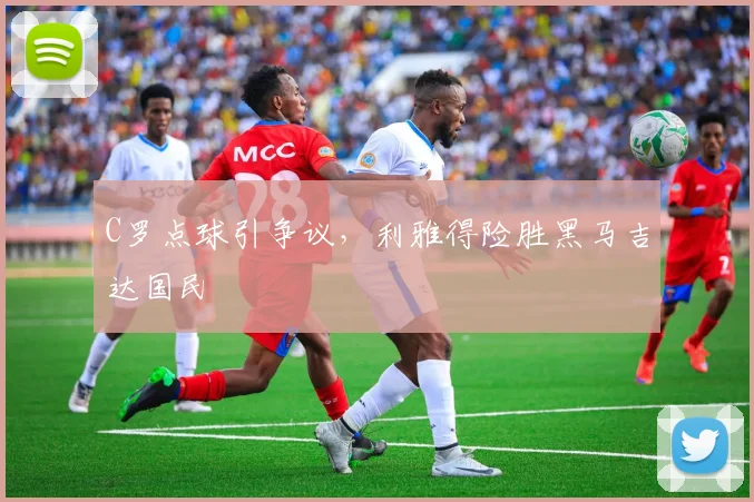 C罗点球引争议，利雅得险胜黑马吉达国民