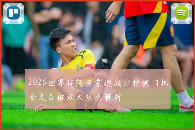 2026世界杯阿劳霍迎战沙特破门机会是否被放大焦点解析