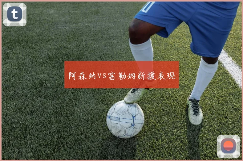 阿森纳vs富勒姆新援表现
