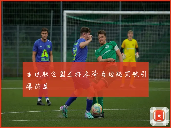 吉达联合国王杯本泽马边路突破引爆热度