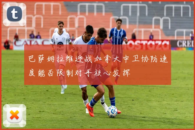 巴萨姆拉维迎战加拿大中卫协防速度能否限制对手核心发挥