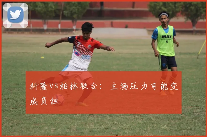 科隆vs柏林联合：主场压力可能变成负担