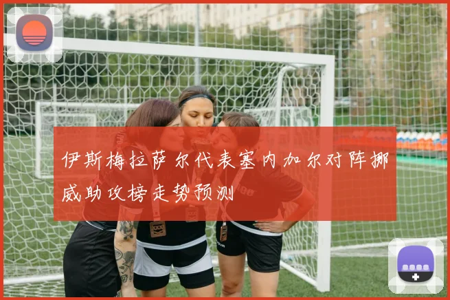 伊斯梅拉萨尔代表塞内加尔对阵挪威助攻榜走势预测