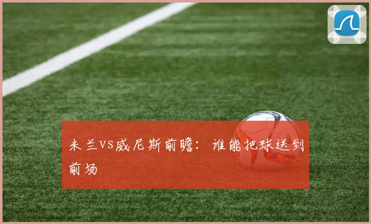 米兰vs威尼斯前瞻:谁能把球送到前场