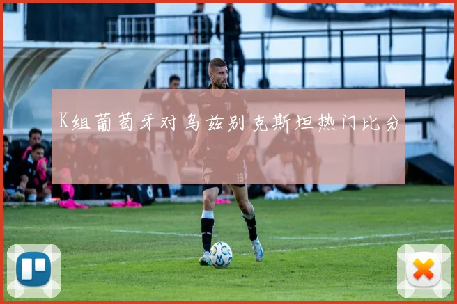 K组葡萄牙对乌兹别克斯坦热门比分