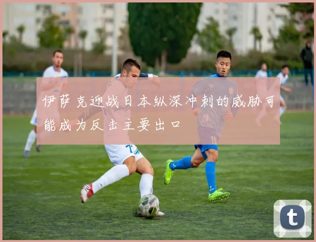 伊萨克迎战日本纵深冲刺的威胁可能成为反击主要出口