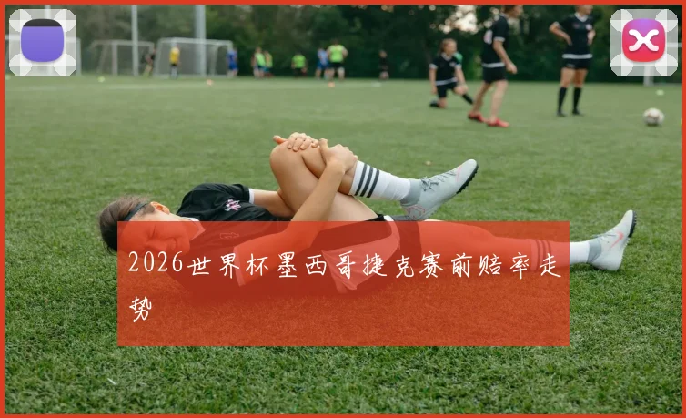 2026世界杯墨西哥捷克赛前赔率走势