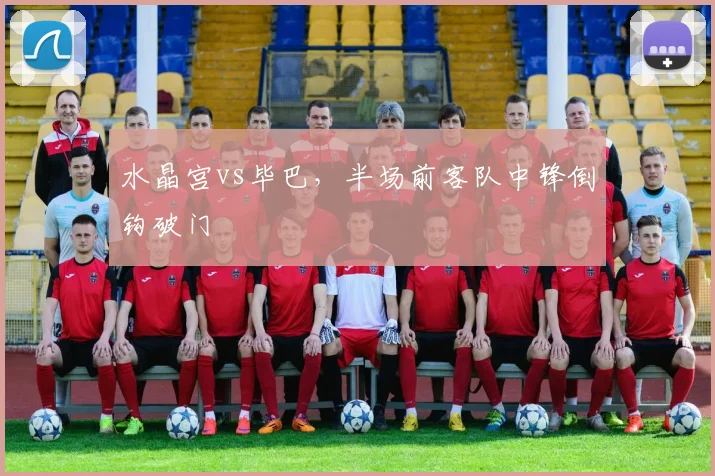 水晶宫vs毕巴，半场前客队中锋倒钩破门