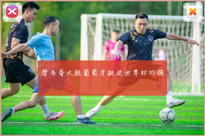摩洛哥大胜葡萄牙挺进世界杯四强