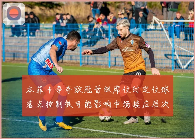 本菲卡争夺欧冠晋级席位时定位球落点控制很可能影响中场接应层次