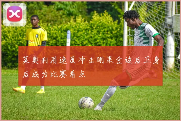 莱奥利用速度冲击刚果金边后卫身后成为比赛看点