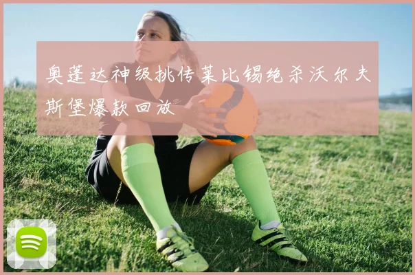 奥蓬达神级挑传莱比锡绝杀沃尔夫斯堡爆款回放