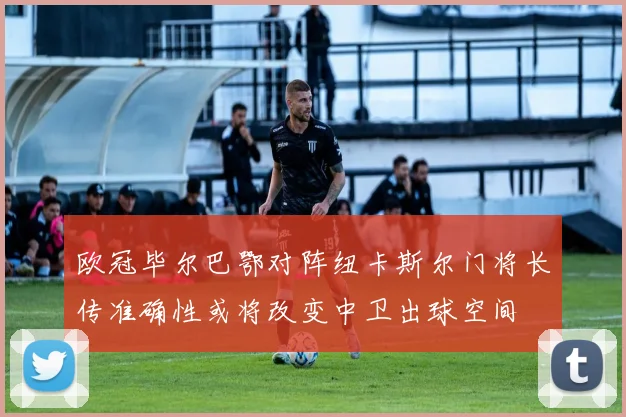 欧冠毕尔巴鄂对阵纽卡斯尔门将长传准确性或将改变中卫出球空间